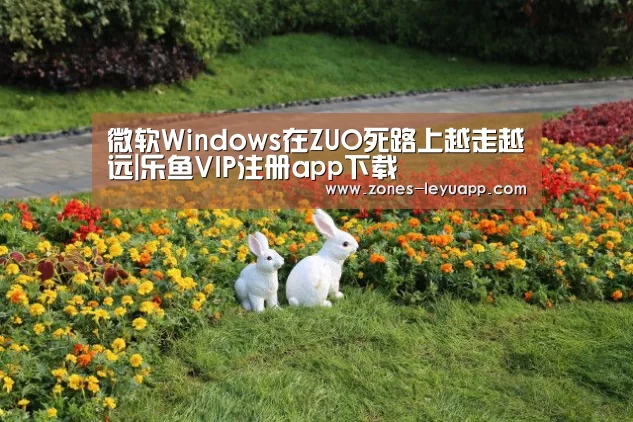 微软Windows在ZUO死路上越走越远|乐鱼VIP注册app下载